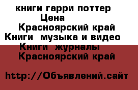 книги гарри поттер › Цена ­ 500 - Красноярский край Книги, музыка и видео » Книги, журналы   . Красноярский край